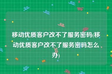 移动优质客户改不了服务密码(移动优质客户改不了服务密码怎么办)