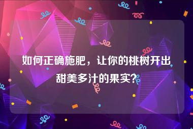 如何正确施肥，让你的桃树开出甜美多汁的果实？