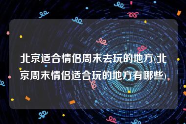 北京适合情侣周末去玩的地方(北京周末情侣适合玩的地方有哪些)