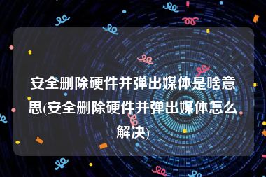 安全删除硬件并弹出媒体是啥意思(安全删除硬件并弹出媒体怎么解决)