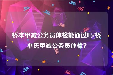 桥本甲减公务员体检能通过吗(桥本氏甲减公务员体检？