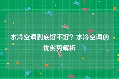 水冷空调到底好不好？水冷空调的优劣势解析