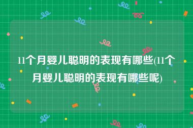 11个月婴儿聪明的表现有哪些(11个月婴儿聪明的表现有哪些呢)