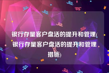 银行存量客户盘活的提升和管理(银行存量客户盘活的提升和管理措施)