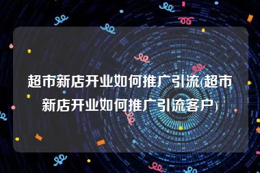 超市新店开业如何推广引流(超市新店开业如何推广引流客户)