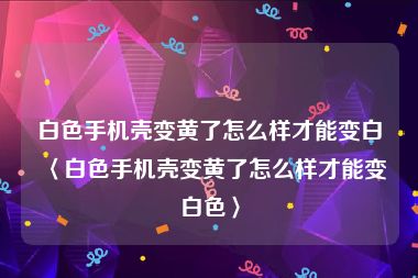 白色手机壳变黄了怎么样才能变白〈白色手机壳变黄了怎么样才能变白色〉