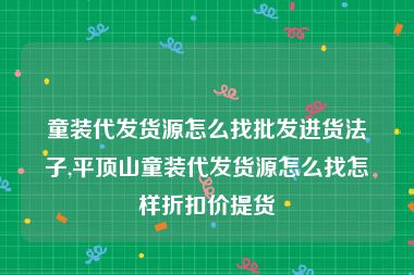 童装代发货源怎么找批发进货法子,平顶山童装代发货源怎么找怎样折扣价提货