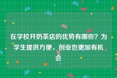 在学校开奶茶店的优势有哪些？为学生提供方便，创业也更加有机会