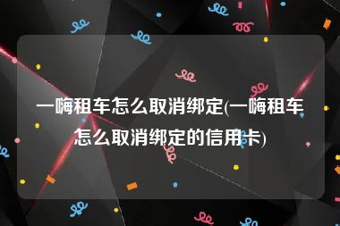 一嗨租车怎么取消绑定(一嗨租车怎么取消绑定的信用卡)