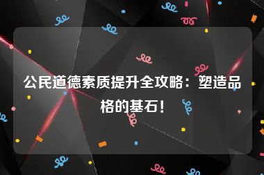 公民道德素质提升全攻略：塑造品格的基石！