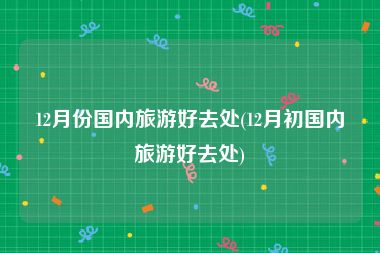 12月份国内旅游好去处(12月初国内旅游好去处)