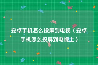 安卓手机怎么投屏到电视〈安卓手机怎么投屏到电视上〉