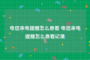 电信来电提醒怎么查看 电信来电提醒怎么查看记录