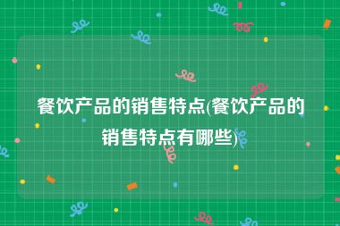 餐饮产品的销售特点(餐饮产品的销售特点有哪些)