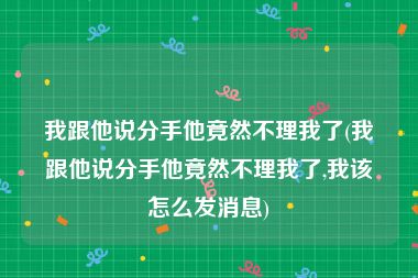 我跟他说分手他竟然不理我了(我跟他说分手他竟然不理我了,我该怎么发消息)