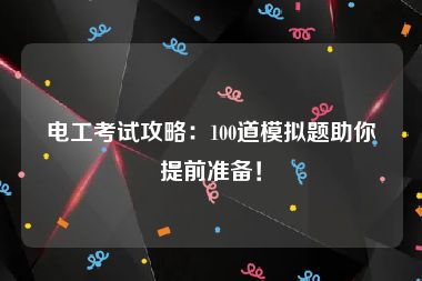 电工考试攻略：100道模拟题助你提前准备！