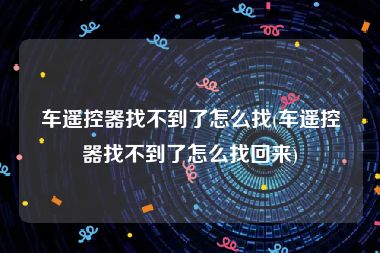 车遥控器找不到了怎么找(车遥控器找不到了怎么找回来)