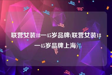 联营女装18一45岁品牌(联营女装18一45岁品牌上海)