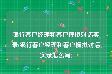 银行客户经理和客户模拟对话实录(银行客户经理和客户模拟对话实录怎么写)