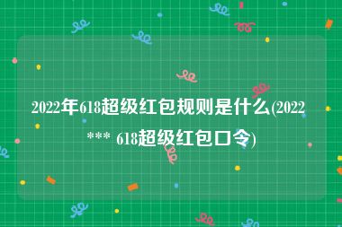 2022年618超级红包规则是什么(2022 *** 618超级红包口令)