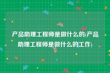 产品助理工程师是做什么的(产品助理工程师是做什么的工作)