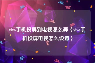 vivo手机投屏到电视怎么弄〈vivo手机投屏电视怎么设置〉