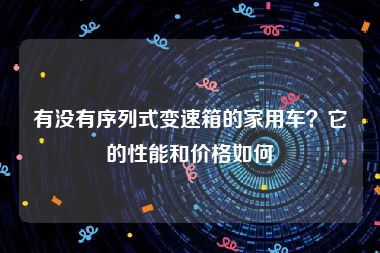 有没有序列式变速箱的家用车？它的性能和价格如何