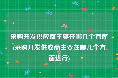 采购开发供应商主要在哪几个方面(采购开发供应商主要在哪几个方面进行)