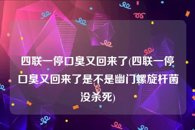 四联一停口臭又回来了(四联一停口臭又回来了是不是幽门螺旋杆菌没杀死)