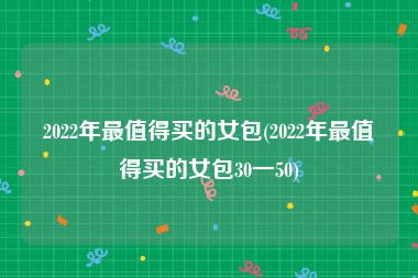 2022年最值得买的女包(2022年最值得买的女包30一50)