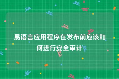 易语言应用程序在发布前应该如何进行安全审计