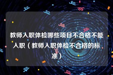 教师入职体检哪些项目不合格不能入职（教师入职体检不合格的标准）