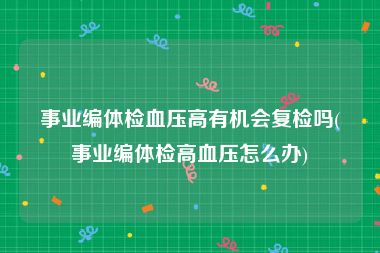 事业编体检血压高有机会复检吗(事业编体检高血压怎么办)