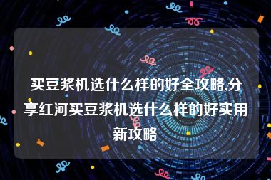 买豆浆机选什么样的好全攻略,分享红河买豆浆机选什么样的好实用新攻略