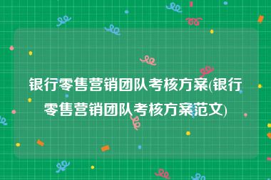 银行零售营销团队考核方案(银行零售营销团队考核方案范文)