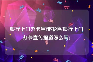 银行上门办卡宣传报道(银行上门办卡宣传报道怎么写)