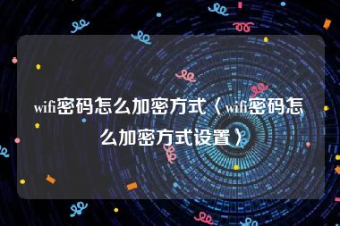 wifi密码怎么加密方式〈wifi密码怎么加密方式设置〉