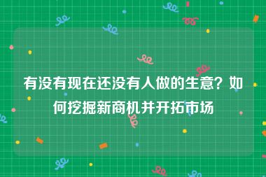 有没有现在还没有人做的生意？如何挖掘新商机并开拓市场