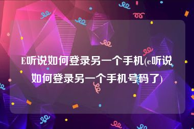 E听说如何登录另一个手机(e听说如何登录另一个手机号码了)