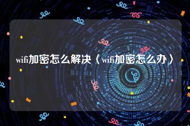 wifi加密怎么解决〈wifi加密怎么办〉