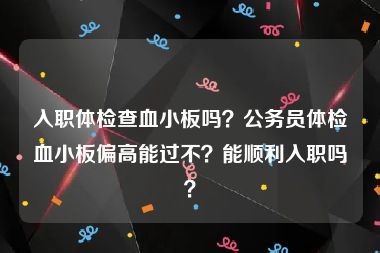 入职体检查血小板吗？公务员体检血小板偏高能过不？能顺利入职吗？