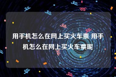 用手机怎么在网上买火车票 用手机怎么在网上买火车票呢