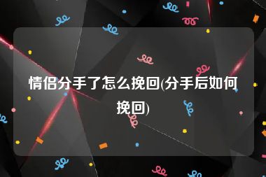 情侣分手了怎么挽回(分手后如何挽回)