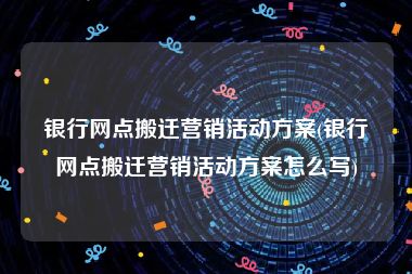 银行网点搬迁营销活动方案(银行网点搬迁营销活动方案怎么写)