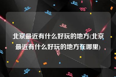 北京最近有什么好玩的地方(北京最近有什么好玩的地方在哪里)