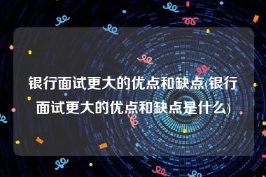 银行面试更大的优点和缺点(银行面试更大的优点和缺点是什么)