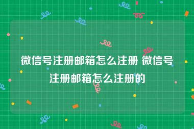 微信号注册邮箱怎么注册 微信号注册邮箱怎么注册的