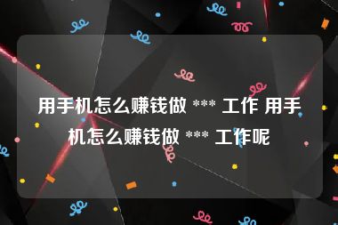 用手机怎么赚钱做 *** 工作 用手机怎么赚钱做 *** 工作呢