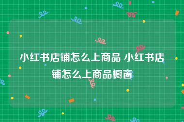 小红书店铺怎么上商品 小红书店铺怎么上商品橱窗