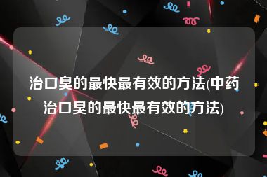 治口臭的最快最有效的方法(中药治口臭的最快最有效的方法)